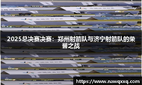 2025总决赛决赛：郑州射箭队与济宁射箭队的荣誉之战